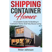 Shipping Container Homes: A Complete Guide to Building a Container Home and Tiny House Living