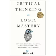 Critical Thinking & Logic Mastery - 3 Books In 1: How To Make Smarter Decisions, Conquer Logical Fallacies And Sharpen Your Thinking