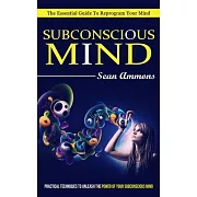 Subconscious Mind: The Essential Guide To Reprogram Your Mind (Practical Techniques To Unleash The Power Of Your Subconscious Mind)
