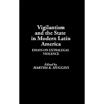 Vigilantism and the State in Modern Latin America： Essays on Extralegal Violence
