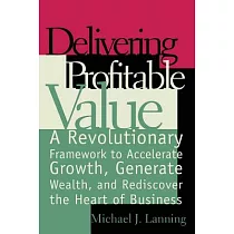 Delivering Profitable Value： A Revolunary Framework to Accelerate Growth， Generate Wealth， and Rediscover the Heart of Business