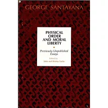 Physical Order and Moral Liberty Previously Unpublished Essays of George Santayana： Previously Unpublished Essays of George Sant
