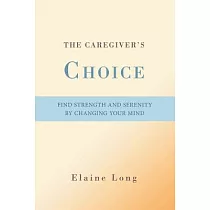The Caregiver’s Choice： Find Strength and Serenity by Changing Your Mind