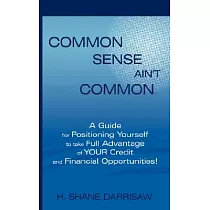 Common Sense Ain’t Common： A Guide for Positioning Yourself to Take Full Advantage of Your Credit and Financial Opportunities!