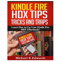 Kindle Fire Hdx Tips， Tricks and Traps： Learn How to Use Your Kindle Fire Hdx Effortlessly!