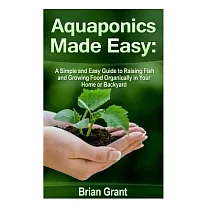 Aquaponics Made Easy： A Simple and Easy Guide to Raising Fish and Growing Food Organically in Your Home or Backyard