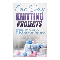 One Day Knitting Projects： Over 15 Fun & Quick Knitting Projects