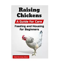 Raising Chickens： A Guide for Care， Feeding and Housing for Beginners