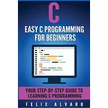 Easy C Programming for Beginners： Your Step─by─step Guide to Learning C Programming