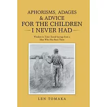 Aphorisms， Adages & Advice for the Children I Never Had： Wisdom in Time─Tested Sayings from a Man Who Has Been There