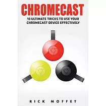 Chromecast： 10 Ultimate Tricks to Use Your Chromecast Device Effectively (Booklet)