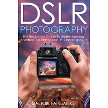 Dslr Photography： The Beginners Guide to Understanding Aperture， Shutter Speed， Iso and Exposure