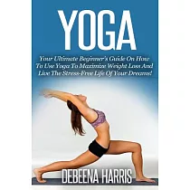 Yoga： Your Ultimate Beginner’s Guide on How to Use Yoga to Maximize Weight Loss and Live the Stress─free Life of Your Dreams!