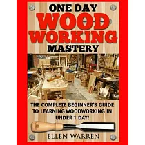 One Day Woodworking Mastery： The Complete Beginner’s Guide to Learning Woodworking in Under 1 Day!