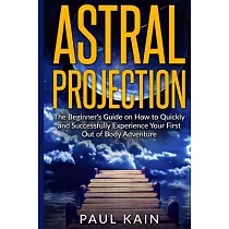 Astral Projection： The Beginner’s Guide on How to Quickly and Successfully Experience Your First Out of Body Adventure