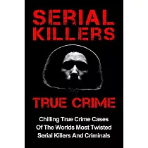 Serial Killers True Crime： Chilling True Crime Cases of the Worlds Most Twisted Serial Killers and Criminals