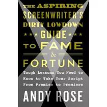The Aspiring Screenwriter’s Dirty Lowdown Guide to Fame and Fortune： Tough Lessons You Need to Know to Take Your Script from Premise to Premiere