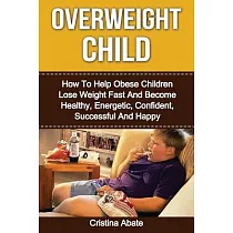 Overweight Child： How to Help Obese Children Lose Weight Fast and Become Healthy， Energetic， Confident， Successful and Happy