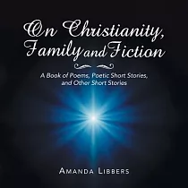 On Christianity， Family and Fiction： A Book of Poems， Poetic Short Stories， and Other Short Stories