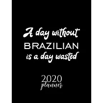 A Day Without Brazilian Is A Day Wasted 2020 Planner： Nice 2020 Calendar for Brazilian Fan ─ Christmas Gift Idea Brazilian Theme ─ Brazilian Lover Jou