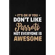 It’’s Ok If You Don’’t Like Parrots Not Everyone Is Awesome： Funny Parrot Owner Vet Lined Notebook/ Blank Journal For Exotic Animal Lover， Inspirational