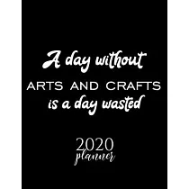A Day Without Arts And Crafts Is A Day Wasted 2020 Planner： Nice 2020 Calendar for Arts And Crafts Fan ─ Christmas Gift Idea Arts And Crafts Theme ─ A