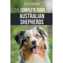 The Complete Guide to Australian Shepherds： Learn Everything You Need to Know About Raising， Training， and Successfully Living with Your New Aussie