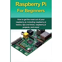 Raspberry Pi For Beginners： How to get the most out of your raspberry pi， including raspberry pi basics， tips and tricks， raspberry pi projects， a