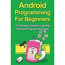 Android Programming For Beginners： The Simple Guide to Learning Android Programming Fast!