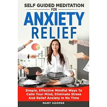 Self Guided Meditation For Anxiety Relief： Simple， Effective Mindful Ways To Calm Your Mind， Eliminate Stress And Relief Anxiety In No Time