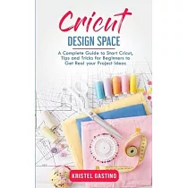 Cricut Design Space： A Complete Guide to Start Cricut， Tips and Tricks for Beginners to Get Real your Project Ideas