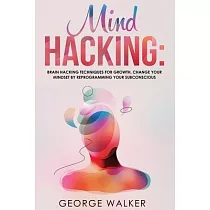 Mind Hacking： Brain Hacking Techniques For Growth， Change Your Mindset By Reprogramming Your Subconscious