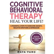 Cognitive Behavioral Therapy： Heal Your Life!： 5 Powerful Steps to Overcome Anxiety， Negative Emotions & Depression