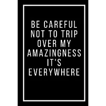 Be careful not to trip over my amazingness It’’s everywhere