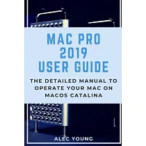 Mac Pro 2019 User Guide： The Detailed Manual to Operate Your Mac on MacOS Catalina