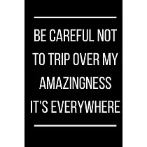 Be careful not to trip over my amazingness It’’s everywhere