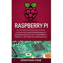 Raspberry Pi： A Step─by─Step Guide For Beginners to Program and Set─Up Top 10 Raspberry Pi Projects + First Steps on Configuration
