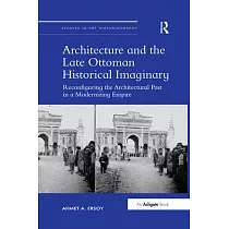 Architecture and the Late Ottoman Historical Imaginary： Reconfiguring the Architectural Past in a Modernizing Empire