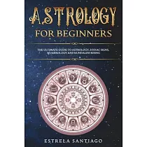 Astrology for Beginners： The Ultimate Guide to Astrology， Zodiac Signs， Numerology and Kundalini Rising