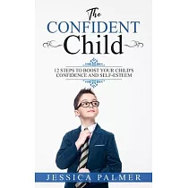 The Confident Child： 12 Steps To Boost Your Child’’s Confidence And Self─Esteem