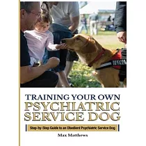 Training Your Psychiatric Service Dog： Step─By─Step Guide To An Obedient Psychiatric Service Dog