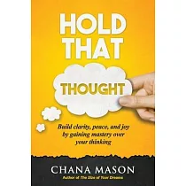 Hold that Thought： Build clarity， peace， and joy by gaining mastery over your thinking