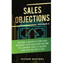 Sales Objections： Become a Master Closer and Increase Your Sales and Income by Learning How to Always Turn That No into a Yes Volume 3