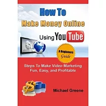 How to Make Money Online Using YouTube： Steps To Make Video Marketing Fun， Easy， and Profitable