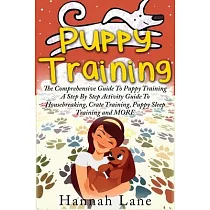 Puppy Training： The Comprehensive Guide To Puppy Training─ A Step─By─Step Activity Guide To： Housebreaking， Crate Training， Puppy Slee