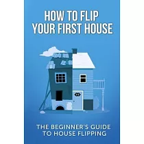 How To Flip Your First House： The Beginner’’s Guide To House Flipping
