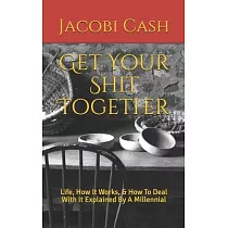 Get Your Shit Together： Life， How It Works， & How To Deal With It Explained By A Millennial