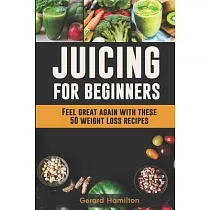 Juicing For Beginners： Feel Great Again With These 50 Weight Loss Juice Recipes!