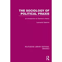 The Sociology of Political Praxis (Rle： Gramsci)： An Introduction to Gramsci’’s Theory
