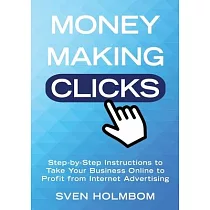 Money Making Clicks： Step─by─Step Instructions to Take Your Business Online to Profit from Internet Advertising